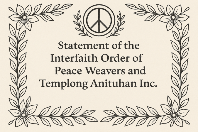 Statement of the Interfaith Order of Peace Weavers and Templong Anituhan Inc. On Upholding Sacred Peace and Condemning Injustice at Home and Across the&nbsp;World
